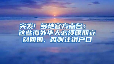 突发! 多地官方点名： 这些海外华人必须限期立刻回国, 否则注销户口