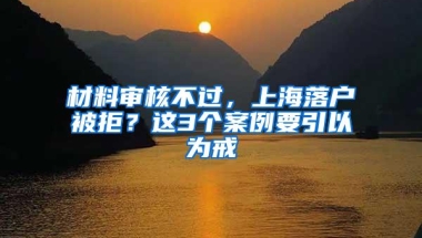 材料审核不过，上海落户被拒？这3个案例要引以为戒