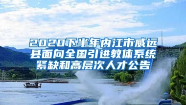 2020下半年内江市威远县面向全国引进教体系统紧缺和高层次人才公告