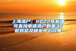 上海落户：2022年新增可直接申请落户的第35批跨总及研发中心名单