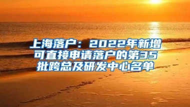 上海落户：2022年新增可直接申请落户的第35批跨总及研发中心名单