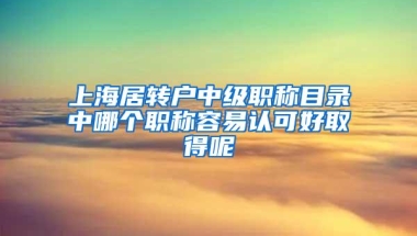 上海居转户中级职称目录中哪个职称容易认可好取得呢