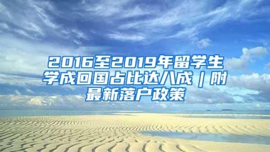 2016至2019年留学生学成回国占比达八成︱附最新落户政策