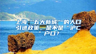 上海“五大新城”的人口引进政策，是不是“沪C”户口？