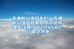 天津积分落户专栏，天津积分落户政策人才引进办理岳经理15022450207国企开发