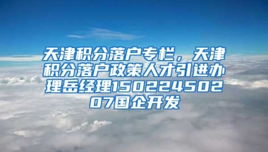 天津积分落户专栏，天津积分落户政策人才引进办理岳经理15022450207国企开发