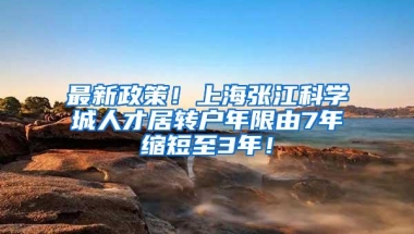 最新政策！上海张江科学城人才居转户年限由7年缩短至3年！