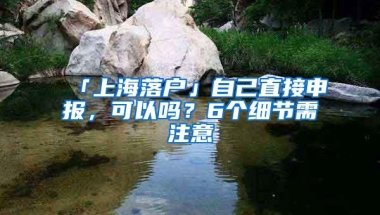 「上海落户」自己直接申报，可以吗？6个细节需注意