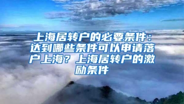 上海居转户的必要条件：达到哪些条件可以申请落户上海？上海居转户的激励条件