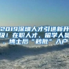 2019深圳人才引进新升级！在职人才、留学人员、博士后“秒批”入户