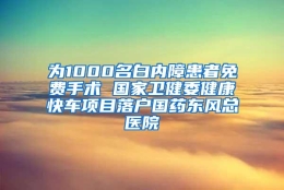 为1000名白内障患者免费手术 国家卫健委健康快车项目落户国药东风总医院