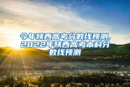 今年陕西高考分数线预测,2022年陕西高考本科分数线预测