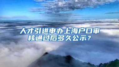 人才引进申办上海户口审核通过后多久公示？