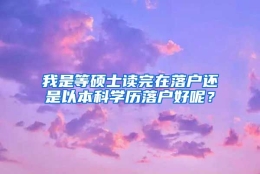 我是等硕士读完在落户还是以本科学历落户好呢？