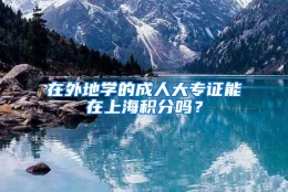 在外地学的成人大专证能在上海积分吗？