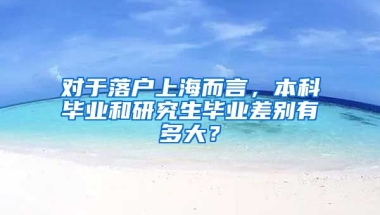 对于落户上海而言，本科毕业和研究生毕业差别有多大？