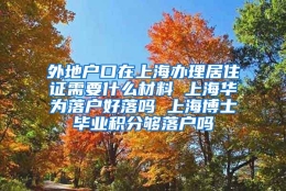 外地户口在上海办理居住证需要什么材料 上海华为落户好落吗 上海博士毕业积分够落户吗