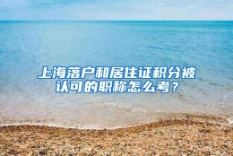 上海落户和居住证积分被认可的职称怎么考？