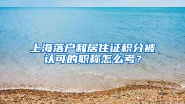 上海落户和居住证积分被认可的职称怎么考？