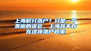 上海积分落户？只是一个美丽的误会，上海并不存在这项落户政策