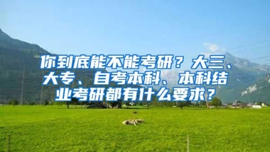 你到底能不能考研？大三、大专、自考本科、本科结业考研都有什么要求？