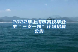 2022年上海市高校毕业生“三支一扶”计划招募公告