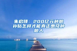 朱启臻：200亿元种粮补贴怎样才能真正惠及种粮人