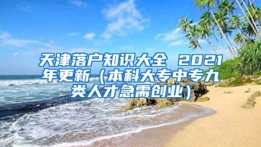 天津落户知识大全 2021年更新（本科大专中专九类人才急需创业）