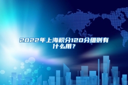 2022年上海积分120分细则有什么用？