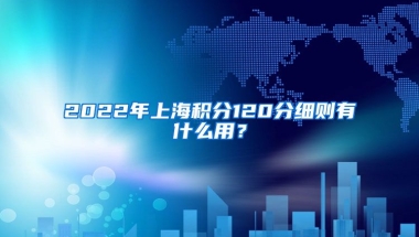 2022年上海积分120分细则有什么用？