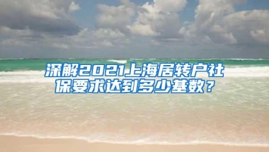 深解2021上海居转户社保要求达到多少基数？