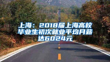 上海：2018届上海高校毕业生初次就业平均月薪达6024元