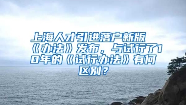 上海人才引进落户新版《办法》发布，与试行了10年的《试行办法》有何区别？