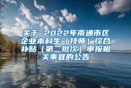 关于 2022年南通市区企业本科生（技师）综合补贴（第二批次）申报相关事宜的公告