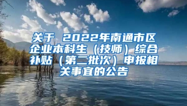 关于 2022年南通市区企业本科生（技师）综合补贴（第二批次）申报相关事宜的公告