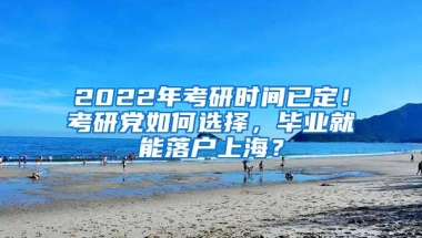 2022年考研时间已定！考研党如何选择，毕业就能落户上海？