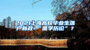 2021上海高校毕业生落户新政=“唯学历论”？