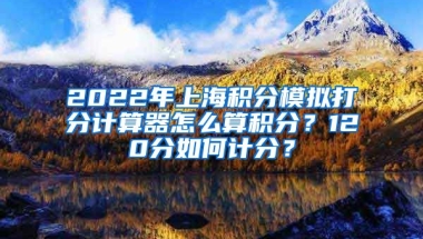 2022年上海积分模拟打分计算器怎么算积分？120分如何计分？