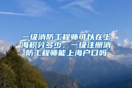 一级消防工程师可以在上海积分多少，一级注册消防工程师能上海户口吗