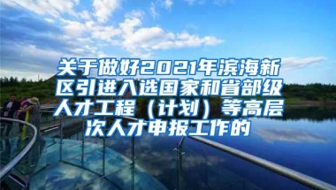 关于做好2021年滨海新区引进入选国家和省部级人才工程（计划）等高层次人才申报工作的