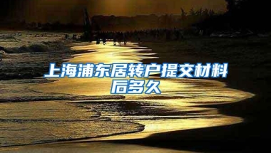 上海浦东居转户提交材料后多久