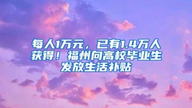 每人1万元，已有1.4万人获得！福州向高校毕业生发放生活补贴