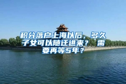 积分落户上海以后，多久子女可以随迁进来？ 需要再等5年？