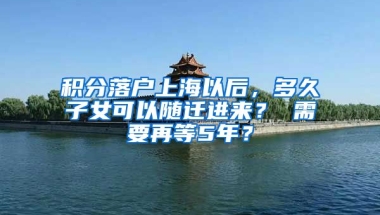 积分落户上海以后，多久子女可以随迁进来？ 需要再等5年？