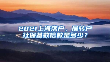 2021上海落户，居转户社保基数倍数是多少？