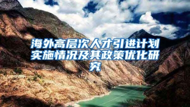 海外高层次人才引进计划实施情况及其政策优化研究