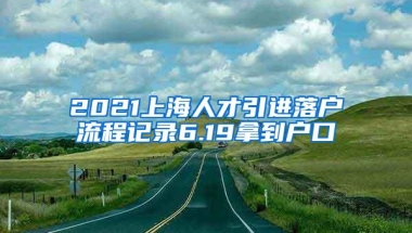 2021上海人才引进落户流程记录6.19拿到户口