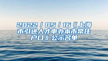 2022／05／16《上海市引进人才申办本市常住户口》公示名单