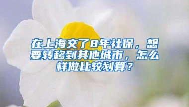 在上海交了8年社保，想要转移到其他城市，怎么样做比较划算？