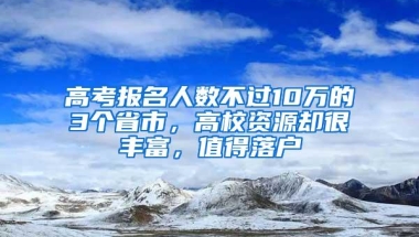 高考报名人数不过10万的3个省市，高校资源却很丰富，值得落户